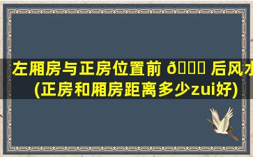 左厢房与正房位置前 🐒 后风水(正房和厢房距离多少zui
好)